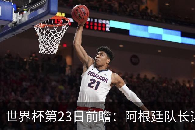 世界杯第23日前瞻：阿根廷队长迎历史之夜 卫冕冠军PK大黑马
