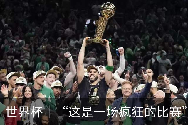 世界杯｜“这是一场疯狂的比赛”
