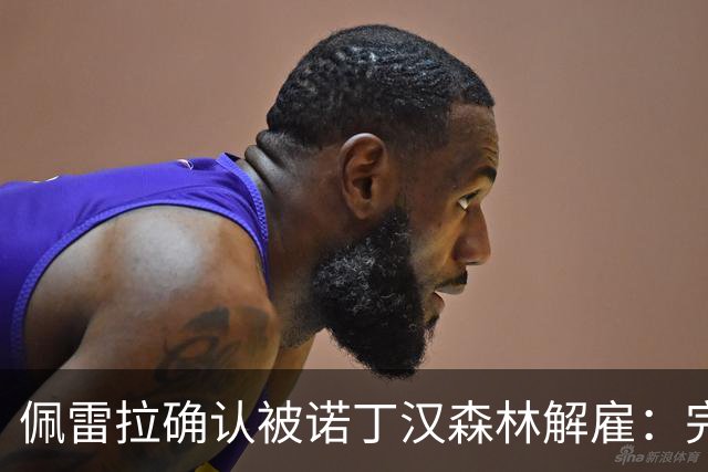 佩雷拉确认被诺丁汉森林解雇：完全出乎意料 失望难过但没有怨恨