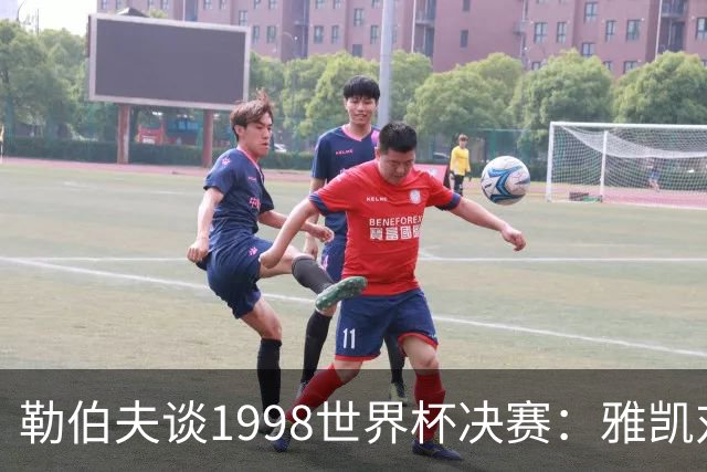 勒伯夫谈1998世界杯决赛：雅凯对我完全有信心 我要应对大罗挑战