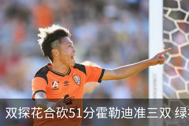 双探花合砍51分霍勒迪准三双 绿衫军轻取篮网