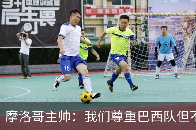 摩洛哥主帅：我们尊重巴西队但不应畏惧，首战将检验球队的水平