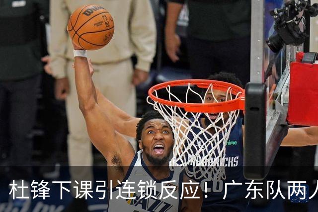 杜锋下课引连锁反应！广东队两人有望留队，五人或失业