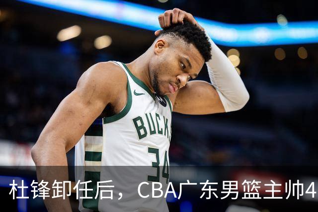杜锋卸任后，CBA广东男篮主帅4选1，但最合适的人选却不在其中