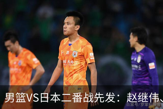 男篮VS日本二番战先发：赵继伟、贺希宁、王俊杰、朱俊龙、胡金秋