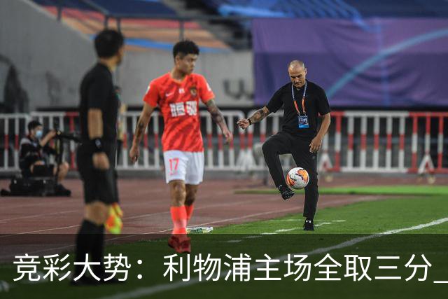 竞彩大势：利物浦主场全取三分 阿森纳大胜不易