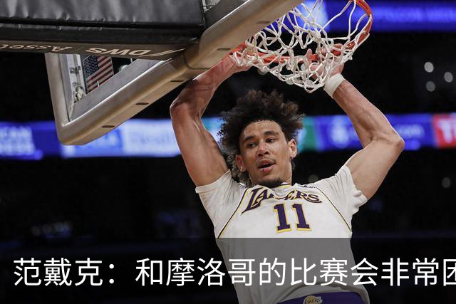 范戴克：和摩洛哥的比赛会非常困难，我们的防守肯定会改善