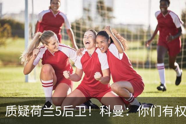 质疑荷兰5后卫！科曼：你们有权批评，但如果重来一次我还这么选