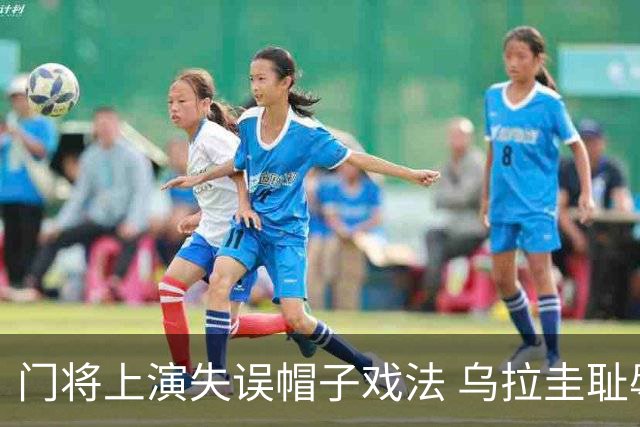 门将上演失误帽子戏法 乌拉圭耻辱出局+连续2届止步小组赛