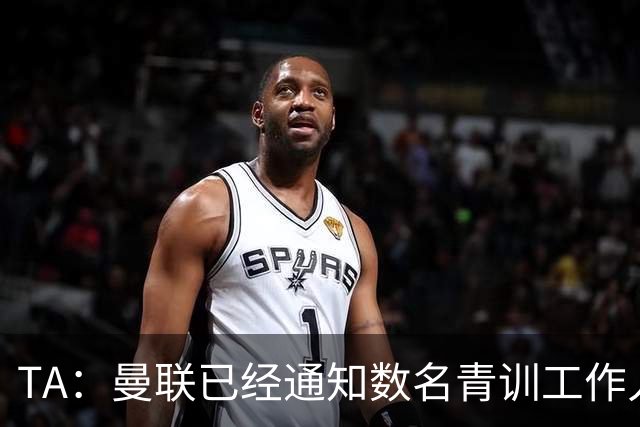 TA：曼联已经通知数名青训工作人员可能将被裁掉